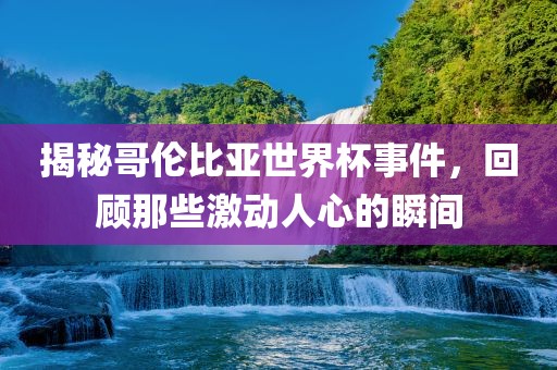 揭秘哥伦比亚世界杯事件，回顾那些激动人心的瞬间