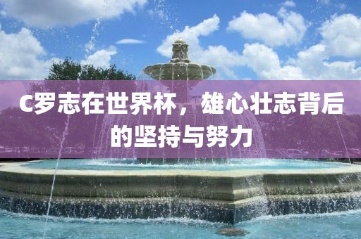 C罗志在世界杯，雄心壮志背后的坚持与努力