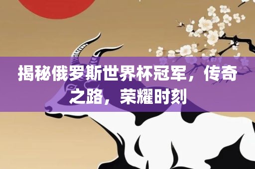 揭秘俄罗斯世界杯冠军，传奇之路，荣耀时刻