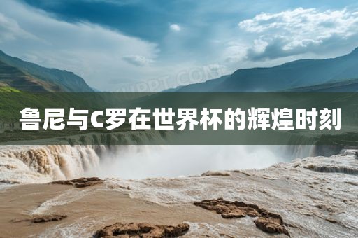 鲁尼与C罗在世界杯的辉煌时刻