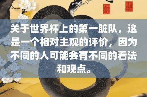 关于世界杯上的第一脏队，这是一个相对主观的评价，因为不同的人可能会有不同的看法和观点。