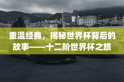 重温经典，揭秘世界杯背后的故事——十二阶世界杯之旅