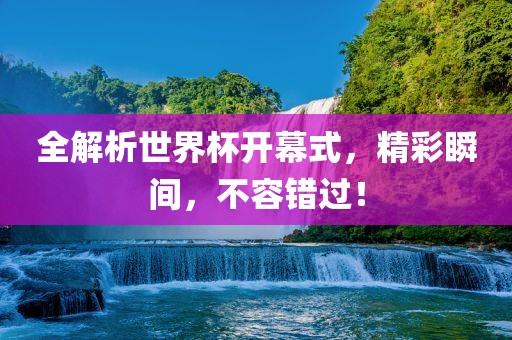 全解析世界杯开幕式，精彩瞬间，不容错过！