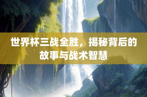 世界杯三战全胜，揭秘背后的故事与战术智慧