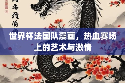 世界杯法国队漫画，热血赛场上的艺术与激情