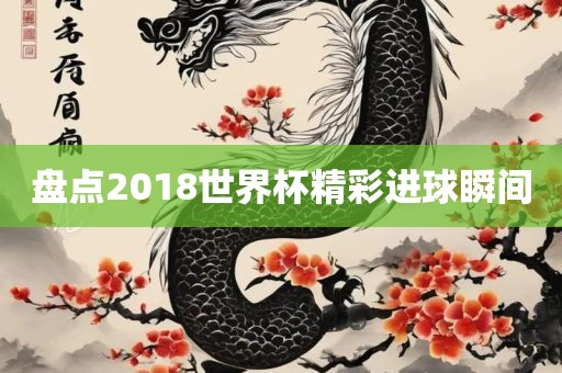 盘点2018世界杯精彩进球瞬间