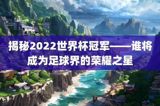 揭秘2022世界杯冠军——谁将成为足球界的荣耀之星