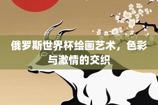 俄罗斯世界杯绘画艺术，色彩与激情的交织