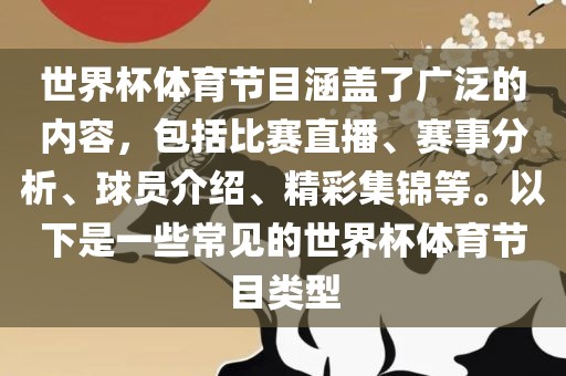 世界杯体育节目涵盖了广泛的内容，包括比赛直播、赛事分析、球员介绍、精彩集锦等。以下是一些常见的世界杯体育节目类型