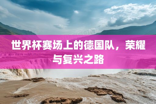 世界杯赛场上的德国队，荣耀与复兴之路