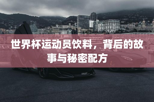 世界杯运动员饮料，背后的故事与秘密配方