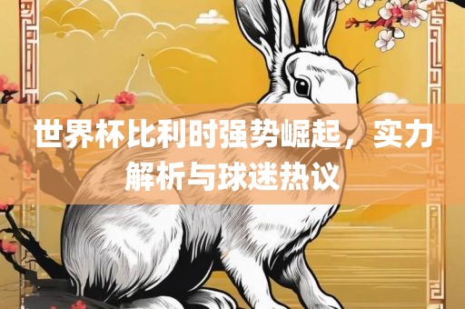 世界杯比利时强势崛起，实力解析与球迷热议