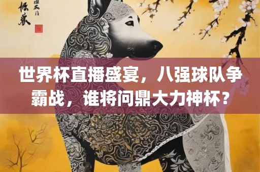 世界杯直播盛宴，八强球队争霸战，谁将问鼎大力神杯？