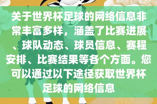 关于世界杯足球的网络信息非常丰富多样，涵盖了比赛进展、球队动态、球员信息、赛程安排、比赛结果等各个方面。您可以通过以下途径获取世界杯足球的网络信息