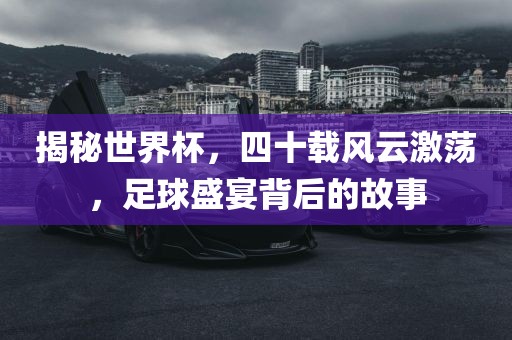 揭秘世界杯，四十载风云激荡，足球盛宴背后的故事