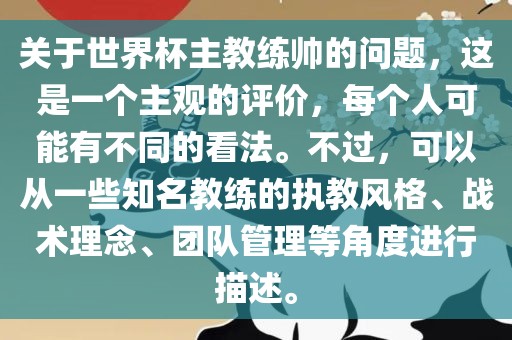 关于世界杯主教练帅的问题，这是一个主观的评价，每个人可能有不同的看法。不过，可以从一些知名教练的执教风格、战术理念、团队管理等角度进行描述。