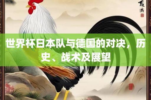 世界杯日本队与德国的对决，历史、战术及展望