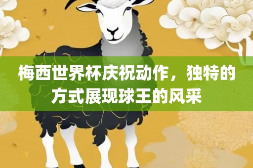 梅西世界杯庆祝动作，独特的方式展现球王的风采