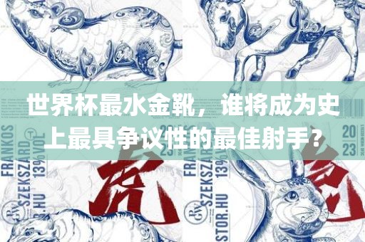 世界杯最水金靴，谁将成为史上最具争议性的最佳射手？