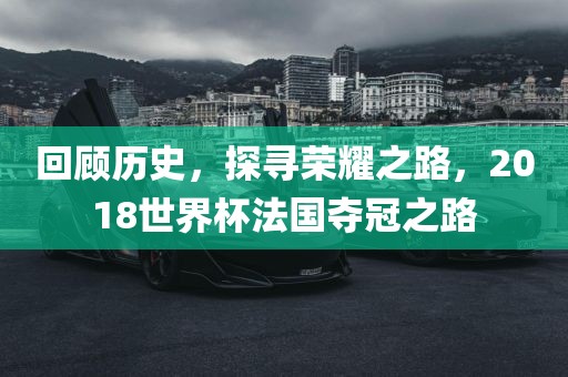 回顾历史，探寻荣耀之路，2018世界杯法国夺冠之路