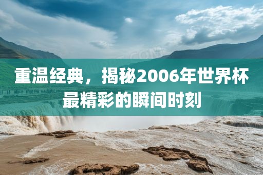 重温经典，揭秘2006年世界杯最精彩的瞬间时刻