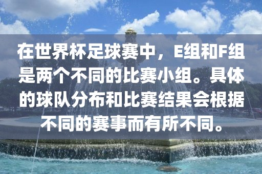 在世界杯足球赛中，E组和F组是两个不同的比赛小组。具体的球队分布和比赛结果会根据不同的赛事而有所不同。