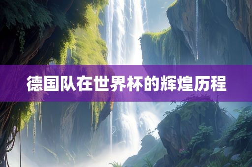 德国队在世界杯的辉煌历程