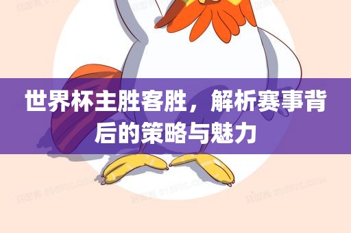 世界杯主胜客胜，解析赛事背后的策略与魅力