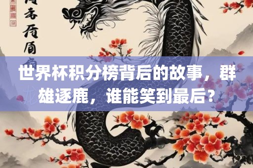 世界杯积分榜背后的故事，群雄逐鹿，谁能笑到最后？