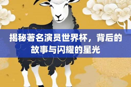 揭秘著名演员世界杯，背后的故事与闪耀的星光
