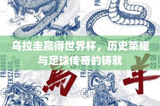 乌拉圭赢得世界杯，历史荣耀与足球传奇的铸就