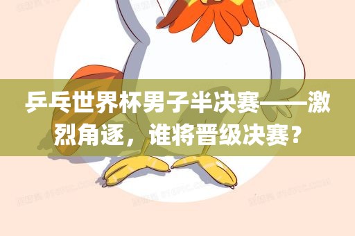 乒乓世界杯男子半决赛——激烈角逐，谁将晋级决赛？