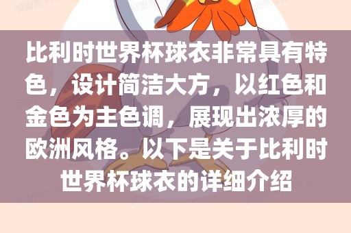 比利时世界杯球衣非常具有特色，设计简洁大方，以红色和金色为主色调，展现出浓厚的欧洲风格。以下是关于比利时世界杯球衣的详细介绍