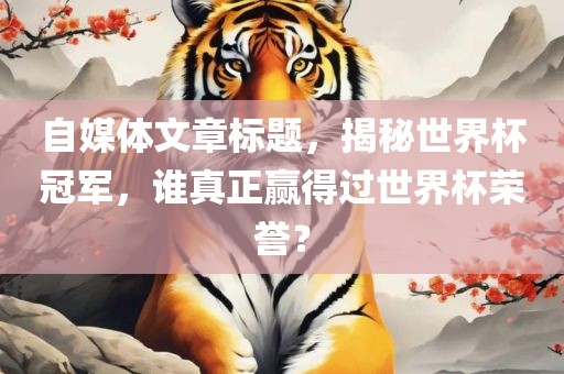 自媒体文章标题，揭秘世界杯冠军，谁真正赢得过世界杯荣誉？