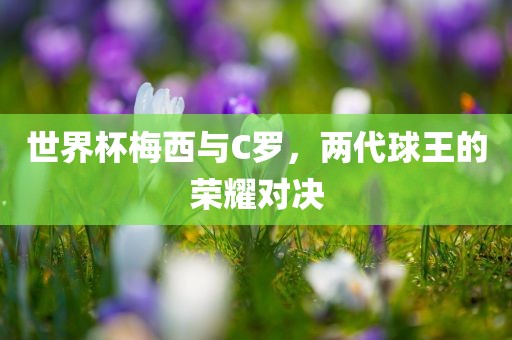 世界杯梅西与C罗，两代球王的荣耀对决