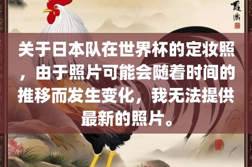 关于日本队在世界杯的定妆照，由于照片可能会随着时间的推移而发生变化，我无法提供最新的照片。