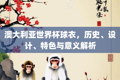 澳大利亚世界杯球衣，历史、设计、特色与意义解析