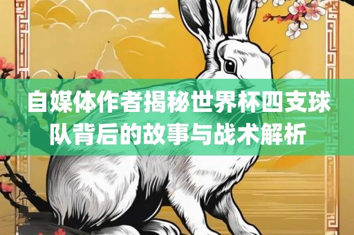 自媒体作者揭秘世界杯四支球队背后的故事与战术解析