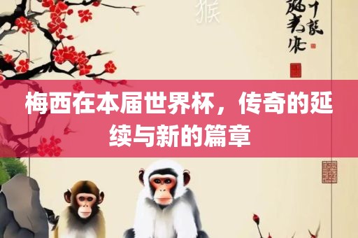 梅西在本届世界杯，传奇的延续与新的篇章