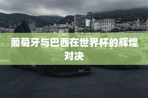 葡萄牙与巴西在世界杯的辉煌对决