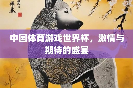 中国体育游戏世界杯，激情与期待的盛宴