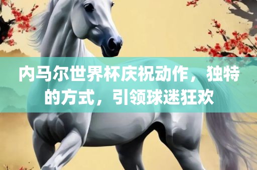内马尔世界杯庆祝动作，独特的方式，引领球迷狂欢