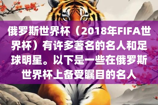 俄罗斯世界杯（2018年FIFA世界杯）有许多著名的名人和足球明星。以下是一些在俄罗斯世界杯上备受瞩目的名人