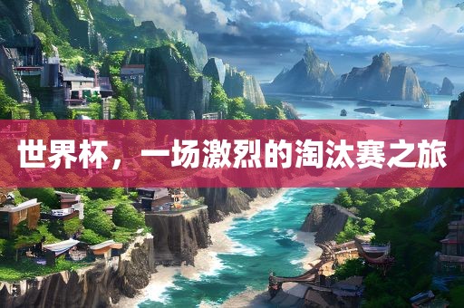 世界杯，一场激烈的淘汰赛之旅
