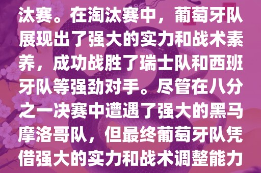葡萄牙队在2022年世界杯足球赛中的表现非常出色。他们小组赛中以强势的姿态出现，最终获得了H组第一的成绩晋级淘汰赛。在淘汰赛中，葡萄牙队展现出了强大的实力和战术素养，成功战胜了瑞士队和西班牙队等强劲对手。尽管在八分之一决赛中遭遇了强大的黑马摩洛哥队，但最终葡萄牙队凭借强大的实力和战术调整能力成功晋级八强。尽管在四分之一决赛中输给了最终的冠军法国队，但他们的表现仍然令人印象深刻。
