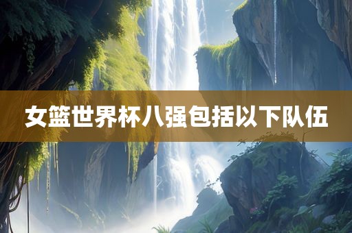 女篮世界杯八强包括以下队伍