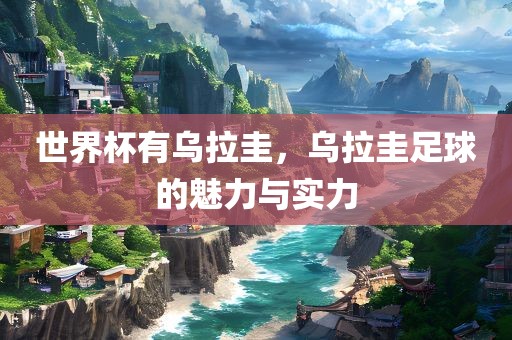 世界杯有乌拉圭，乌拉圭足球的魅力与实力