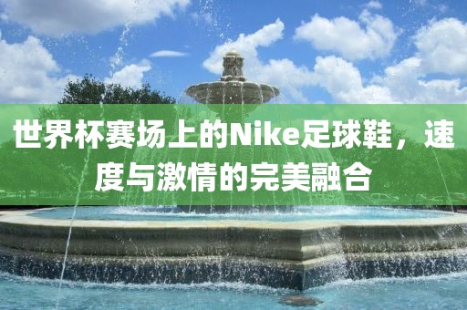 世界杯赛场上的Nike足球鞋，速度与激情的完美融合
