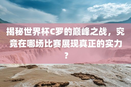 揭秘世界杯C罗的巅峰之战，究竟在哪场比赛展现真正的实力？
