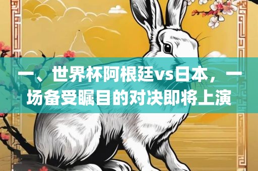 一、世界杯阿根廷vs日本，一场备受瞩目的对决即将上演